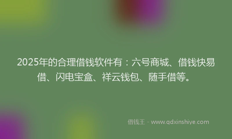 2025年的合理借钱软件有：六号商城、借钱快易借、闪电宝盒、祥云钱包、随手借等。