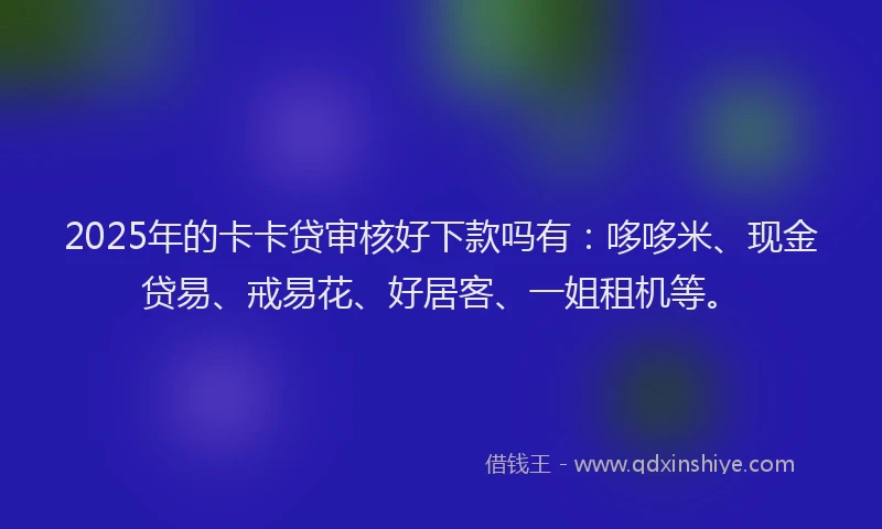 2025年的卡卡贷审核好下款吗有：哆哆米、现金贷易、戒易花、好居客、一姐租机等。