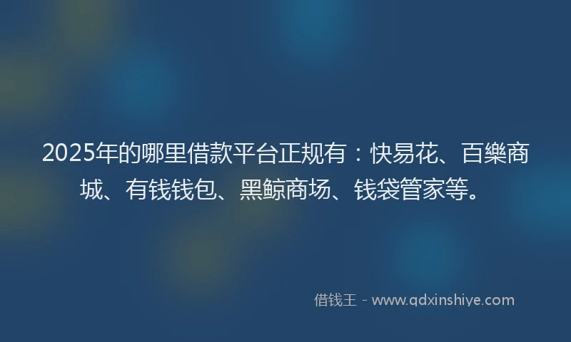 2025年的哪里借款平台正规有：快易花、百樂商城、有钱钱包、黑鲸商场、钱袋管家等。