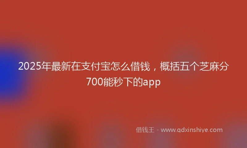 2025年最新在支付宝怎么借钱，概括五个芝麻分700能秒下的app