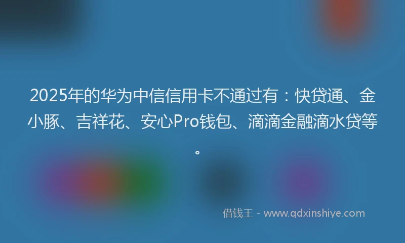 2025年的华为中信信用卡不通过有：快贷通、金小豚、吉祥花、安心Pro钱包、滴滴金融滴水贷等。