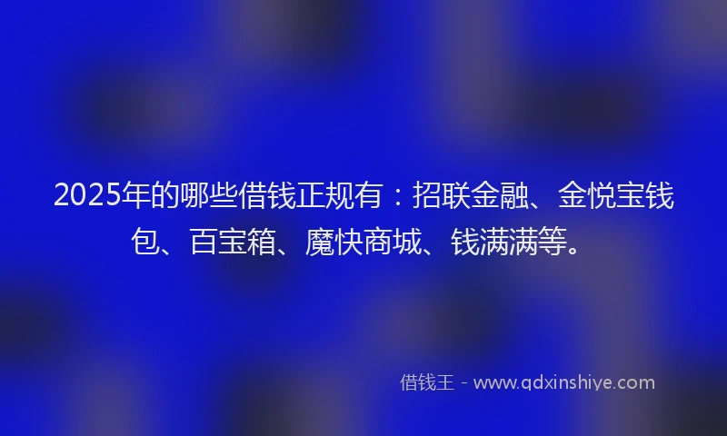 2025年的哪些借钱正规有：招联金融、金悦宝钱包、百宝箱、魔快商城、钱满满等。