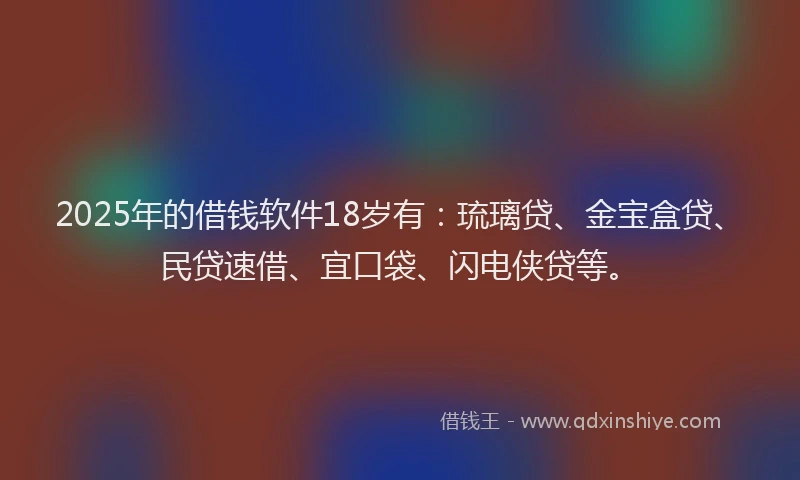 2025年的借钱软件18岁有：琉璃贷、金宝盒贷、民贷速借、宜口袋、闪电侠贷等。