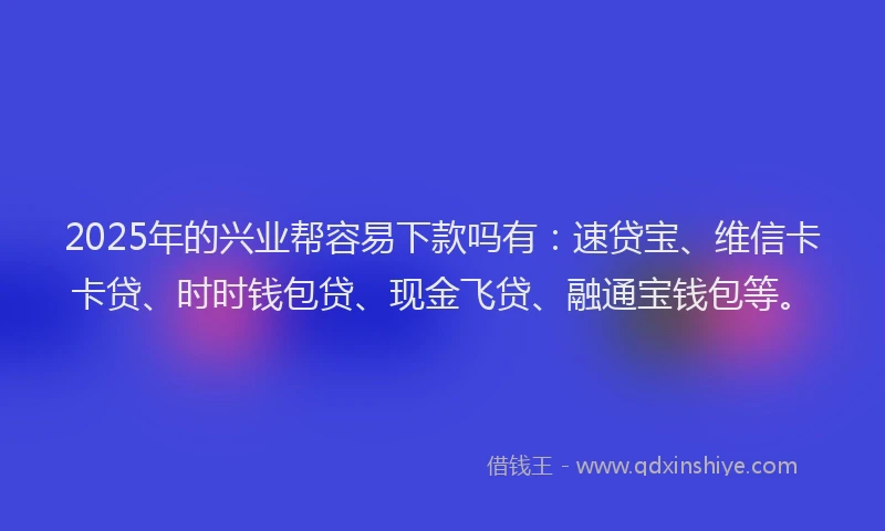 2025年的兴业帮容易下款吗有：速贷宝、维信卡卡贷、时时钱包贷、现金飞贷、融通宝钱包等。