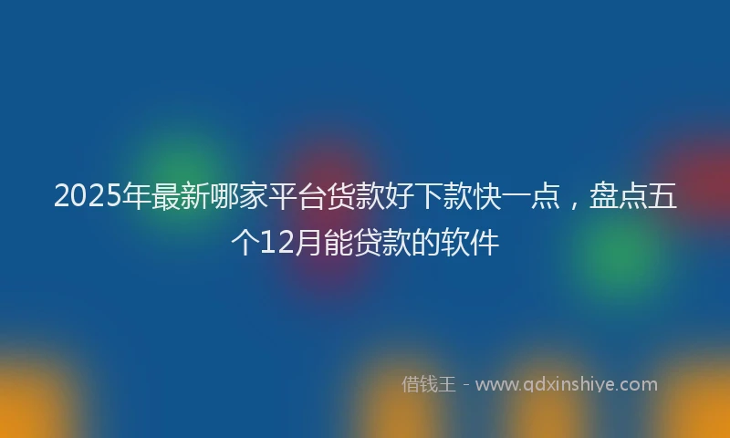 2025年最新哪家平台货款好下款快一点，盘点五个12月能贷款的软件