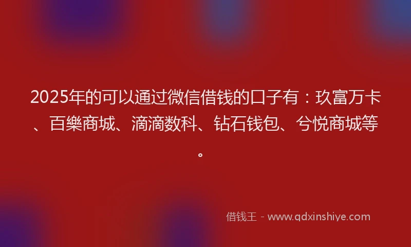 2025年的可以通过微信借钱的口子有：玖富万卡、百樂商城、滴滴数科、钻石钱包、兮悦商城等。