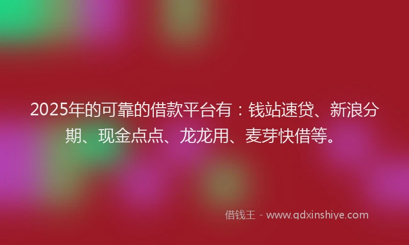 2025年的可靠的借款平台有：钱站速贷、新浪分期、现金点点、龙龙用、麦芽快借等。