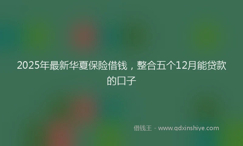 2025年最新华夏保险借钱，整合五个12月能贷款的口子