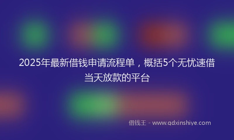 2025年最新借钱申请流程单，概括5个无忧速借当天放款的平台