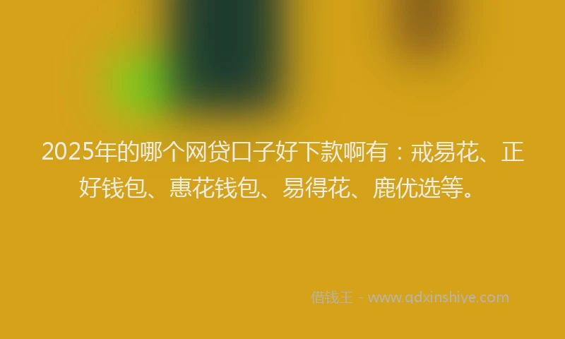 2025年的哪个网贷口子好下款啊有：戒易花、正好钱包、惠花钱包、易得花、鹿优选等。
