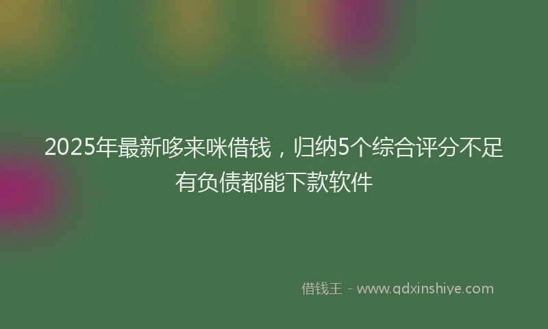 2025年最新哆来咪借钱，归纳5个综合评分不足有负债都能下款软件