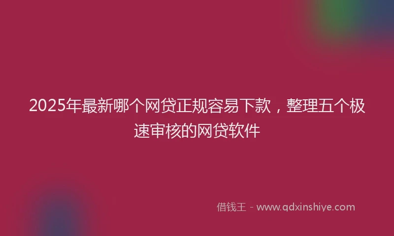 2025年最新哪个网贷正规容易下款，整理五个极速审核的网贷软件