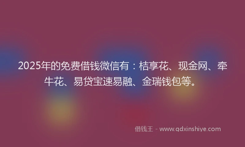 2025年的免费借钱微信有：桔享花、现金网、牵牛花、易贷宝速易融、金瑞钱包等。