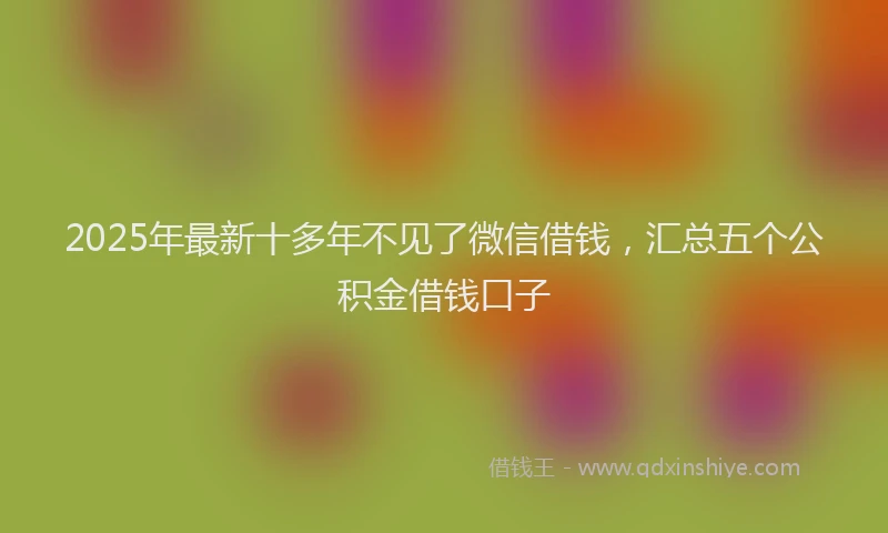 2025年最新十多年不见了微信借钱，汇总五个公积金借钱口子