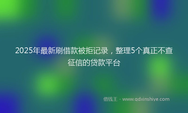 2025年最新刷借款被拒记录，整理5个真正不查征信的贷款平台