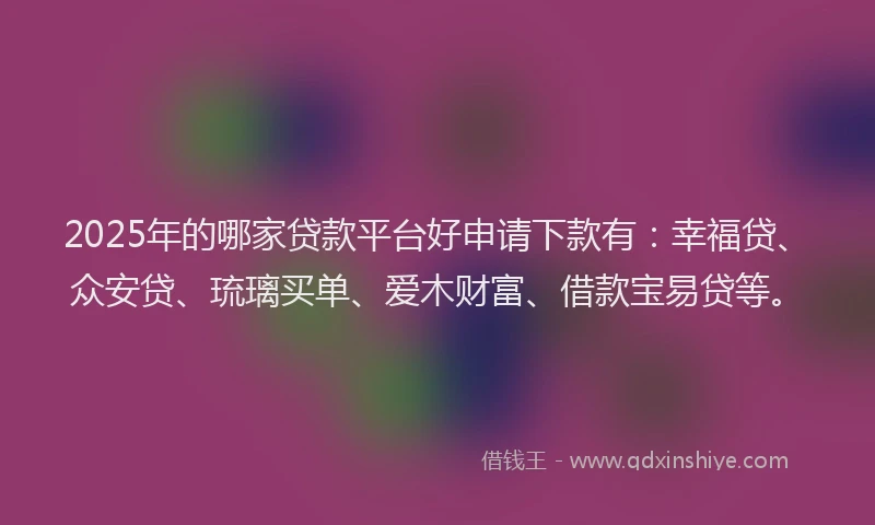 2025年的哪家贷款平台好申请下款有：幸福贷、众安贷、琉璃买单、爱木财富、借款宝易贷等。