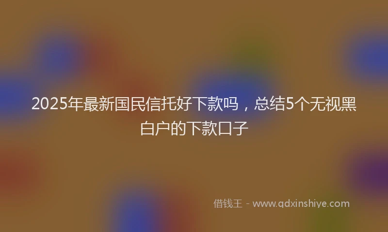 2025年最新国民信托好下款吗，总结5个无视黑白户的下款口子