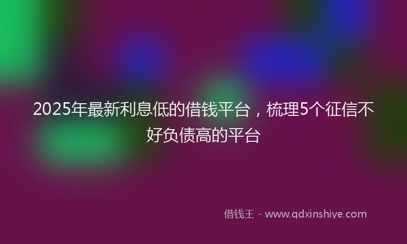 2025年最新利息低的借钱平台，梳理5个征信不好负债高的平台