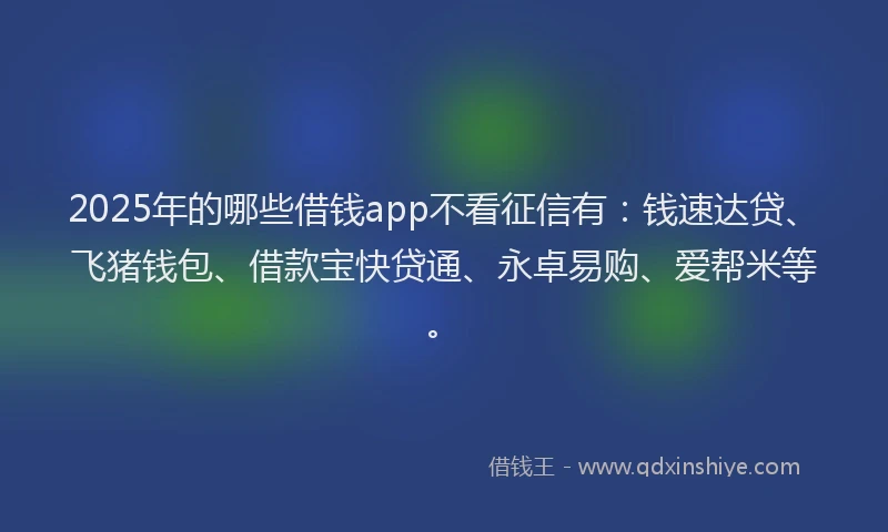 2025年的哪些借钱app不看征信有：钱速达贷、飞猪钱包、借款宝快贷通、永卓易购、爱帮米等。