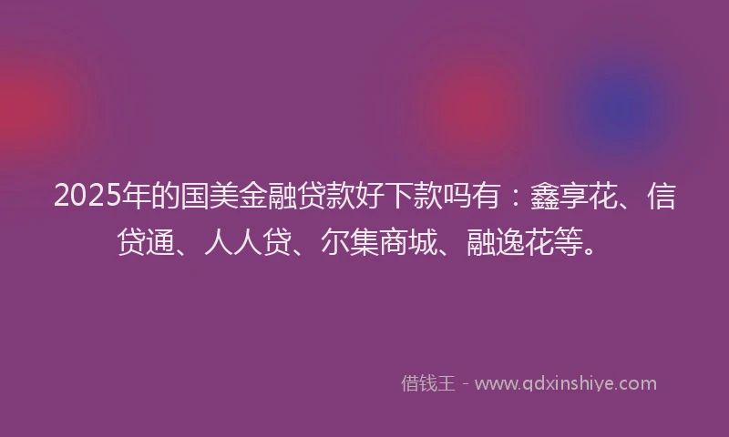 2025年的国美金融贷款好下款吗有：鑫享花、信贷通、人人贷、尔集商城、融逸花等。