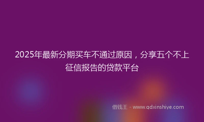2025年最新分期买车不通过原因，分享五个不上征信报告的贷款平台