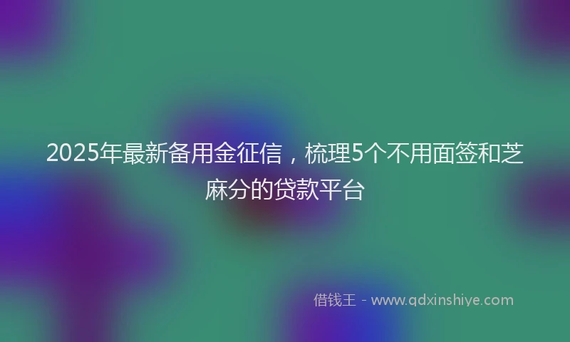 2025年最新备用金征信，梳理5个不用面签和芝麻分的贷款平台