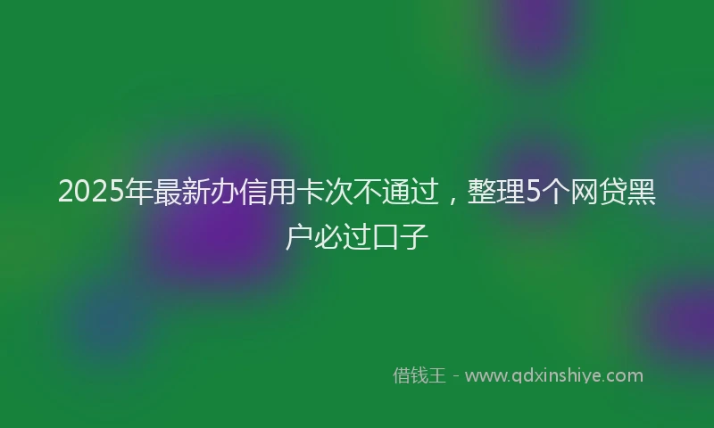 2025年最新办信用卡次不通过，整理5个网贷黑户必过口子