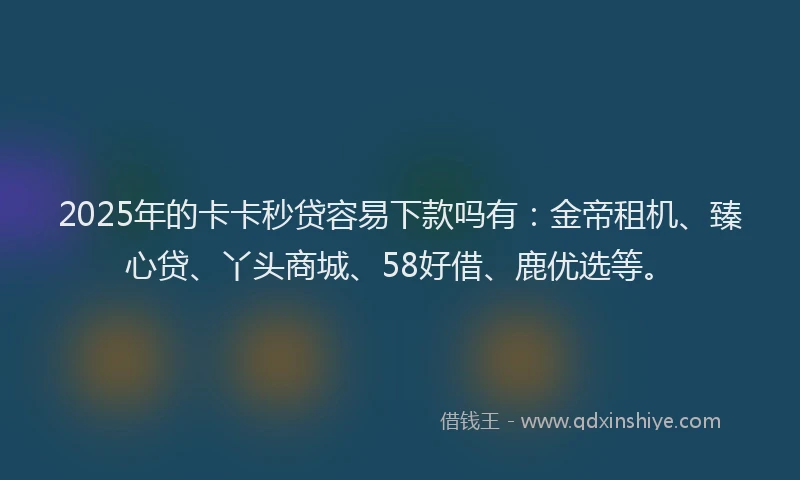 2025年的卡卡秒贷容易下款吗有：金帝租机、臻心贷、丫头商城、58好借、鹿优选等。
