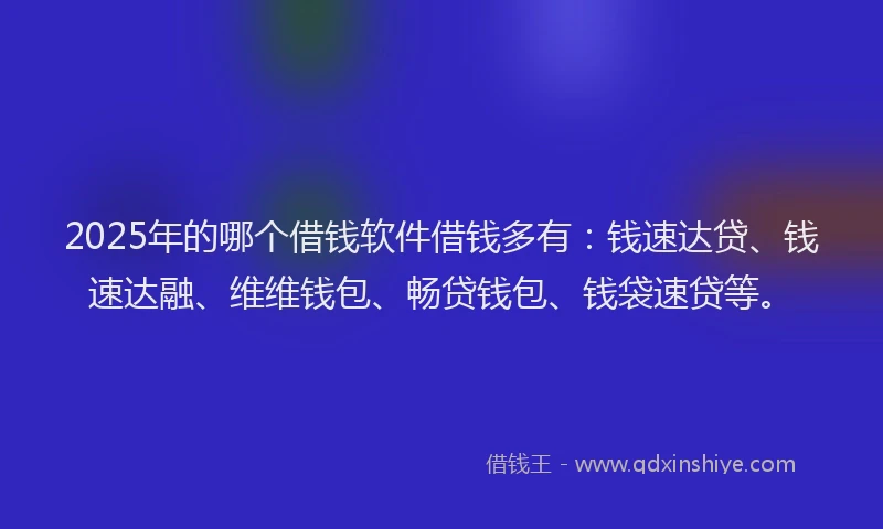 2025年的哪个借钱软件借钱多有：钱速达贷、钱速达融、维维钱包、畅贷钱包、钱袋速贷等。