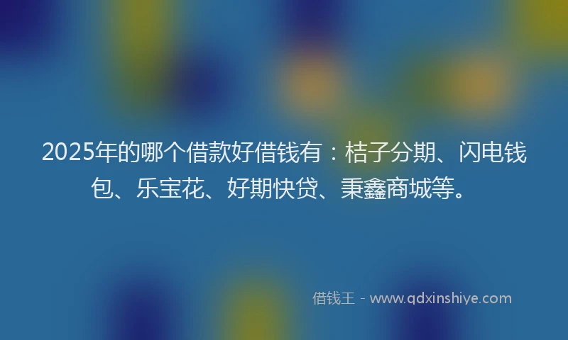 2025年的哪个借款好借钱有：桔子分期、闪电钱包、乐宝花、好期快贷、秉鑫商城等。