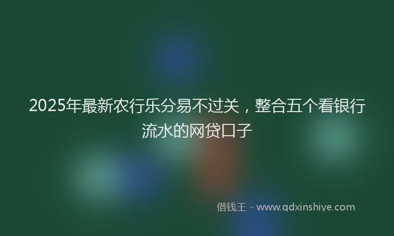 2025年最新农行乐分易不过关，整合五个看银行流水的网贷口子