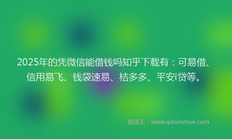 2025年的凭微信能借钱吗知乎下载有：可易借、信用易飞、钱袋速易、桔多多、平安i贷等。