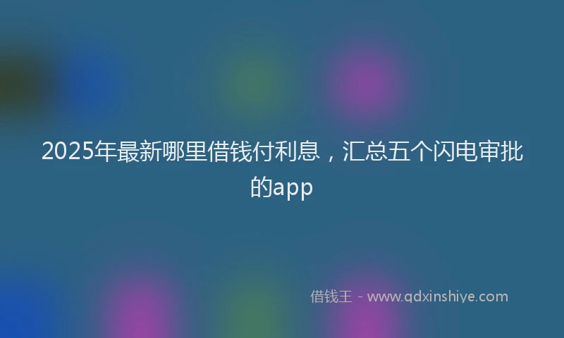 2025年最新哪里借钱付利息，汇总五个闪电审批的app