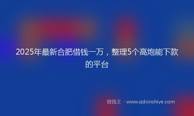 2025年最新合肥借钱一万，整理5个高炮能下款的平台