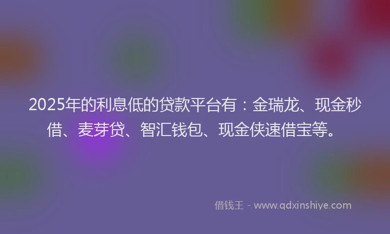 2025年的利息低的贷款平台有：金瑞龙、现金秒借、麦芽贷、智汇钱包、现金侠速借宝等。