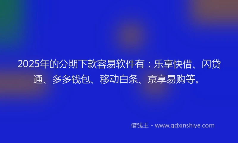 2025年的分期下款容易软件有：乐享快借、闪贷通、多多钱包、移动白条、京享易购等。