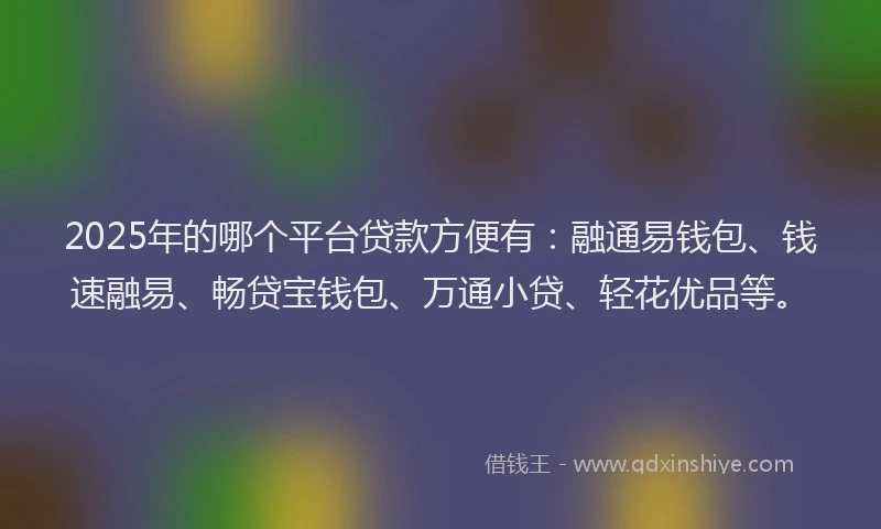 2025年的哪个平台贷款方便有：融通易钱包、钱速融易、畅贷宝钱包、万通小贷、轻花优品等。