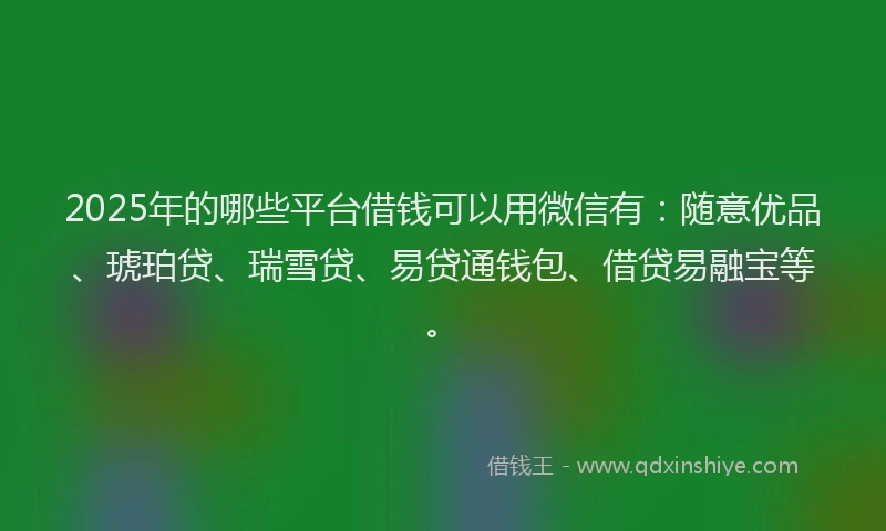2025年的哪些平台借钱可以用微信有：随意优品、琥珀贷、瑞雪贷、易贷通钱包、借贷易融宝等。