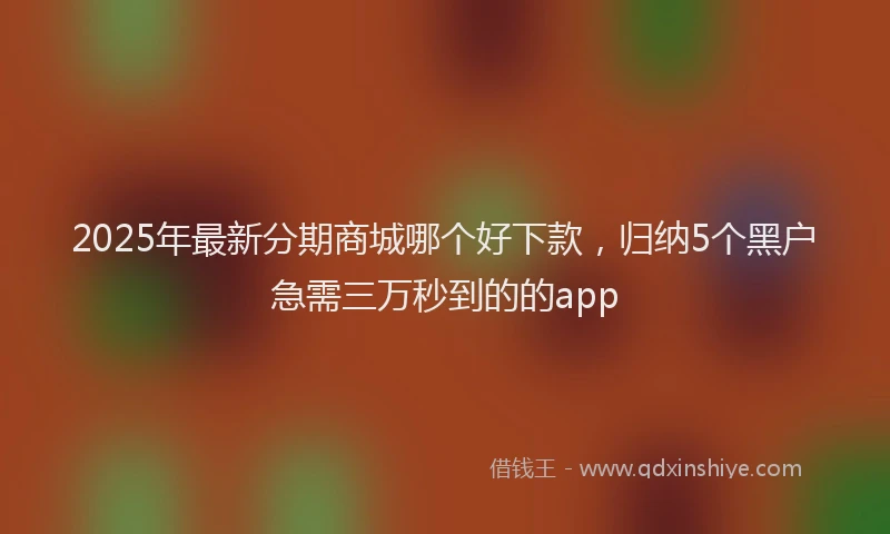 2025年最新分期商城哪个好下款，归纳5个黑户急需三万秒到的的app