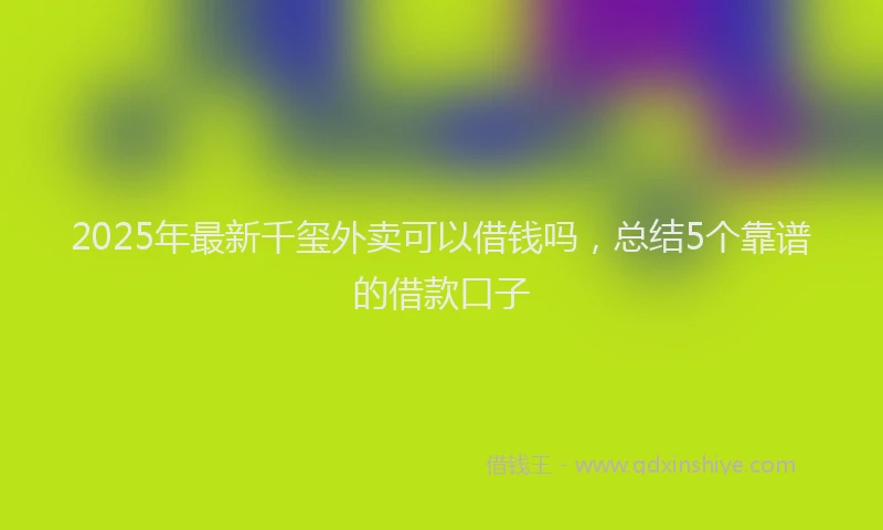 2025年最新千玺外卖可以借钱吗，总结5个靠谱的借款口子