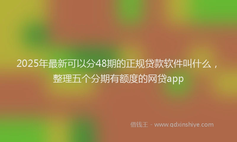 2025年最新可以分48期的正规贷款软件叫什么，整理五个分期有额度的网贷app
