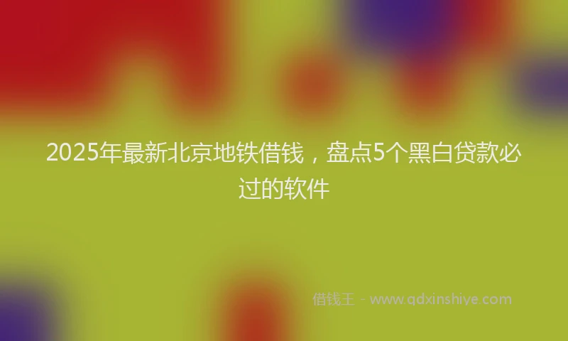 2025年最新北京地铁借钱，盘点5个黑白贷款必过的软件