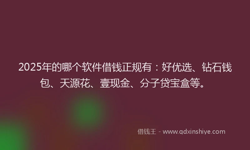 2025年的哪个软件借钱正规有：好优选、钻石钱包、天源花、壹现金、分子贷宝盒等。