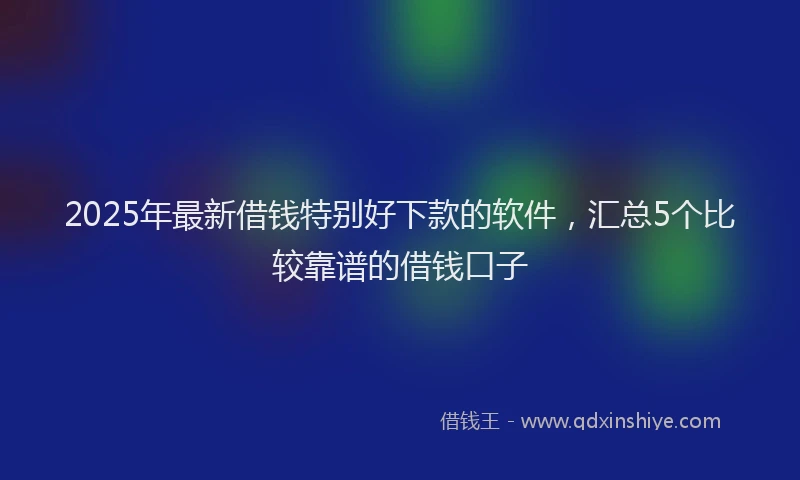 2025年最新借钱特别好下款的软件，汇总5个比较靠谱的借钱口子