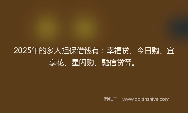 2025年的多人担保借钱有：幸福贷、今日购、宜享花、星闪购、融信贷等。