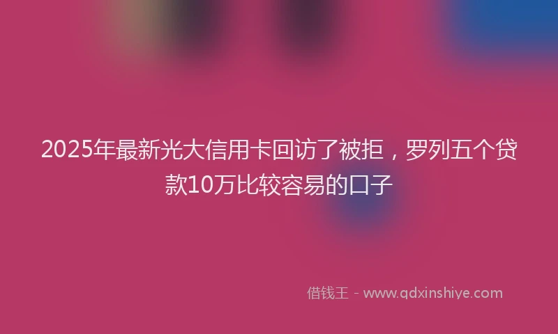 2025年最新光大信用卡回访了被拒，罗列五个贷款10万比较容易的口子