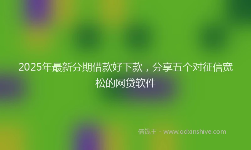 2025年最新分期借款好下款，分享五个对征信宽松的网贷软件
