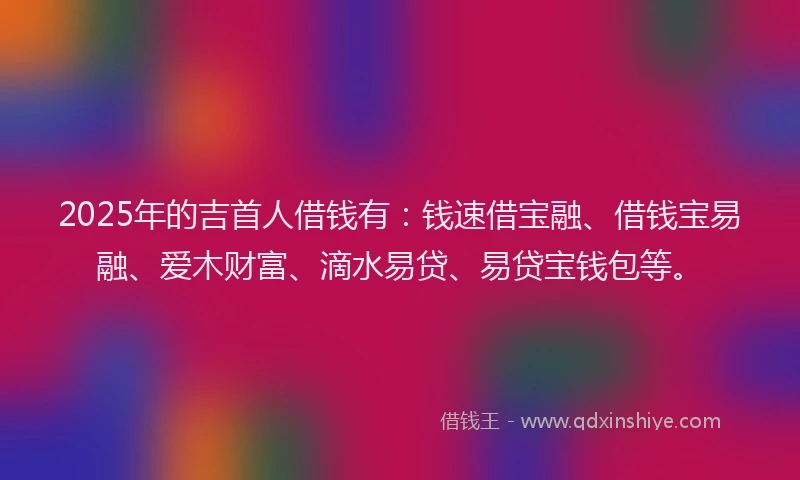 2025年的吉首人借钱有：钱速借宝融、借钱宝易融、爱木财富、滴水易贷、易贷宝钱包等。