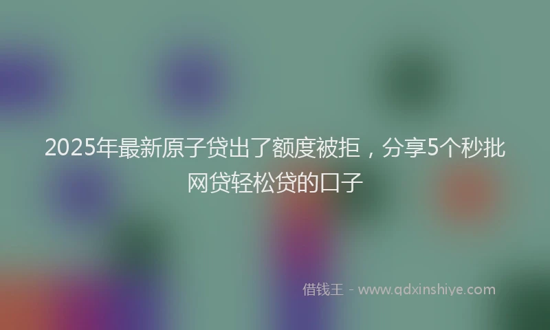 2025年最新原子贷出了额度被拒，分享5个秒批网贷轻松贷的口子