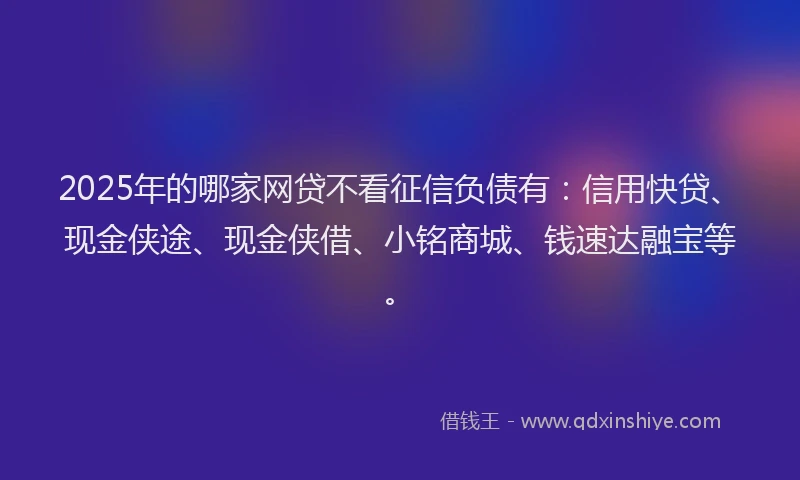 2025年的哪家网贷不看征信负债有：信用快贷、现金侠途、现金侠借、小铭商城、钱速达融宝等。